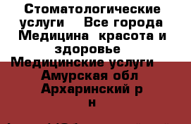 Стоматологические услуги. - Все города Медицина, красота и здоровье » Медицинские услуги   . Амурская обл.,Архаринский р-н